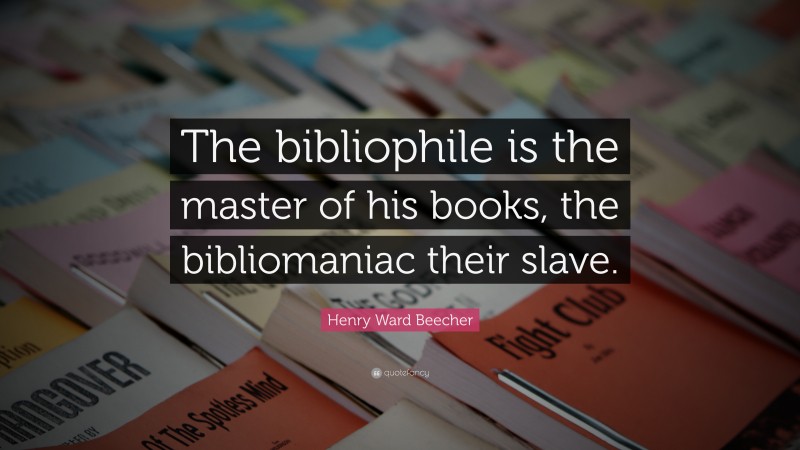 Henry Ward Beecher Quote: “The bibliophile is the master of his books, the bibliomaniac their slave.”