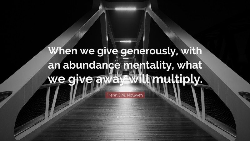Henri J.M. Nouwen Quote: “When we give generously, with an abundance mentality, what we give away will multiply.”