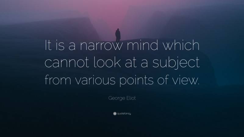 George Eliot Quote: “It is a narrow mind which cannot look at a subject from various points of view.”