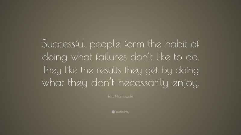 Earl Nightingale Quote: “Successful people form the habit of doing what failures don’t like to do. They like the results they get by doing what they don’t necessarily enjoy.”