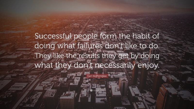 Earl Nightingale Quote: “Successful people form the habit of doing what failures don’t like to do. They like the results they get by doing what they don’t necessarily enjoy.”