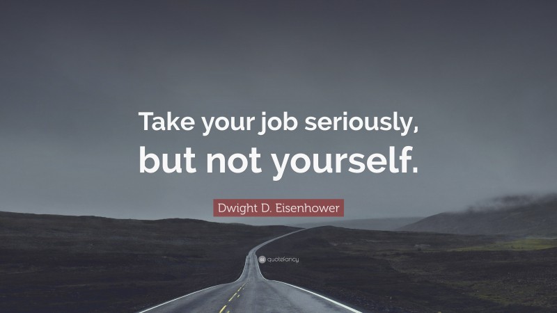 Dwight D. Eisenhower Quote: “Take your job seriously, but not yourself.”