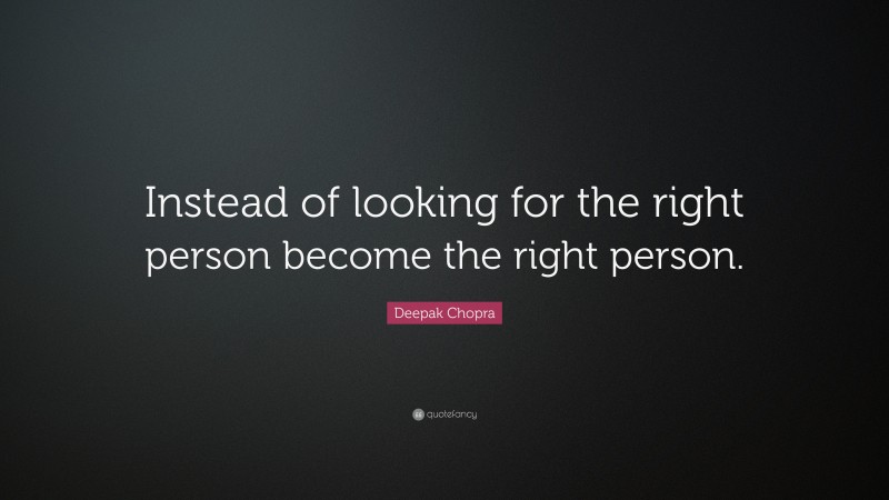 Deepak Chopra Quote: “Instead of looking for the right person become the right person.”