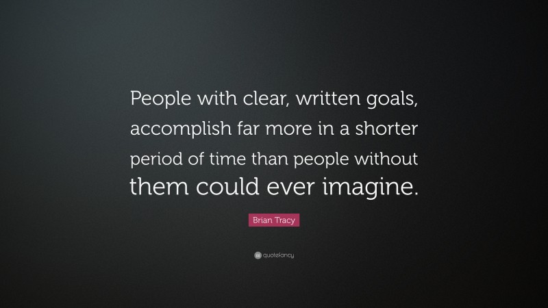 Brian Tracy Quote: “People with clear, written goals, accomplish far more in a shorter period of time than people without them could ever imagine.”