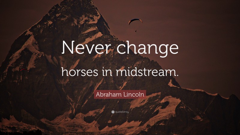 Abraham Lincoln Quote: “Never change horses in midstream.”