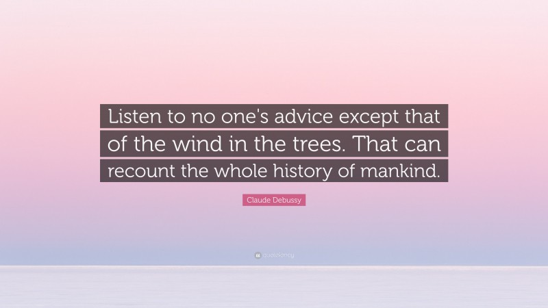 Claude Debussy Quote: “Listen to no one's advice except that of the wind in the trees. That can recount the whole history of mankind.”