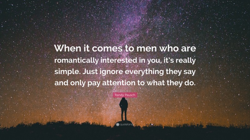 Randy Pausch Quote: “When it comes to men who are romantically interested in you, it’s really simple. Just ignore everything they say and only pay attention to what they do.”