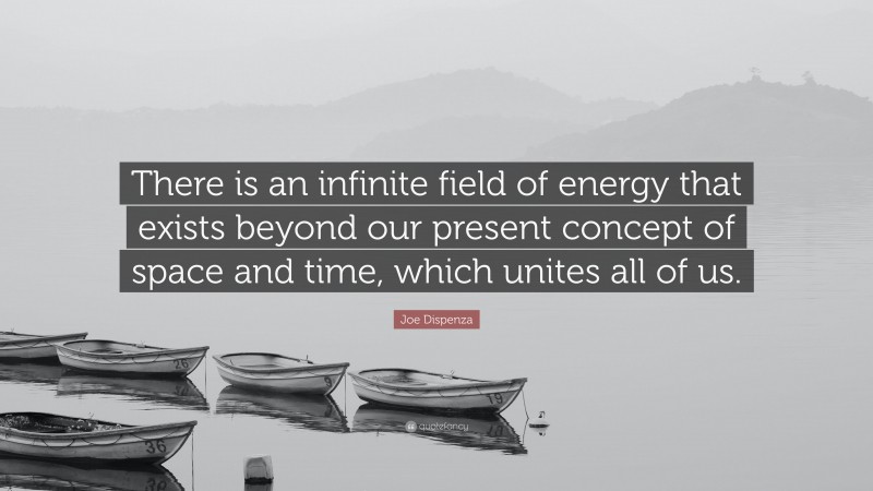 Joe Dispenza Quote: “There is an infinite field of energy that exists beyond our present concept of space and time, which unites all of us.”