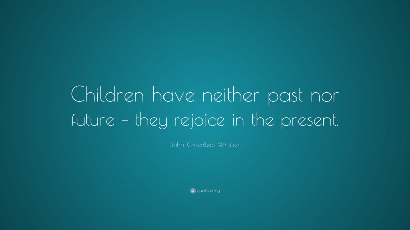 John Greenleaf Whittier Quote: “Children have neither past nor future – they rejoice in the present.”