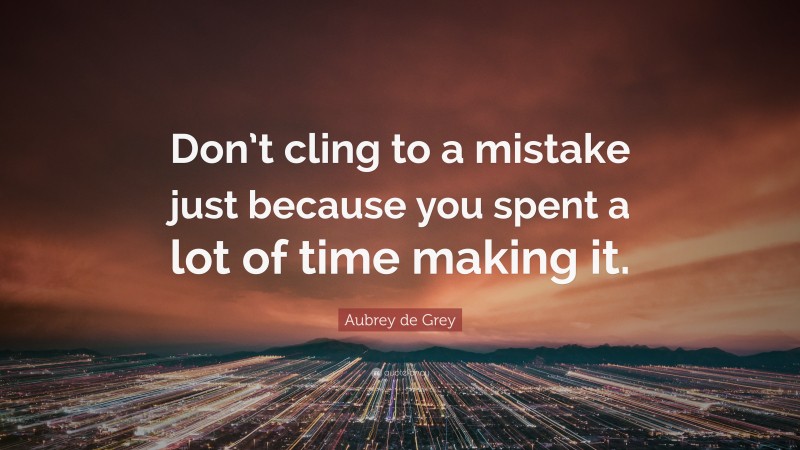 Aubrey de Grey Quote: “Don’t cling to a mistake just because you spent a lot of time making it.”