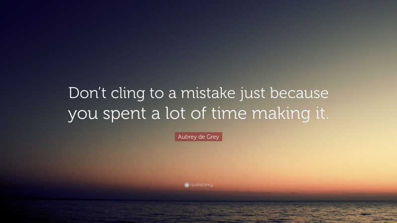 Aubrey de Grey Quote: “Don’t cling to a mistake just because you spent a lot of time making it.”