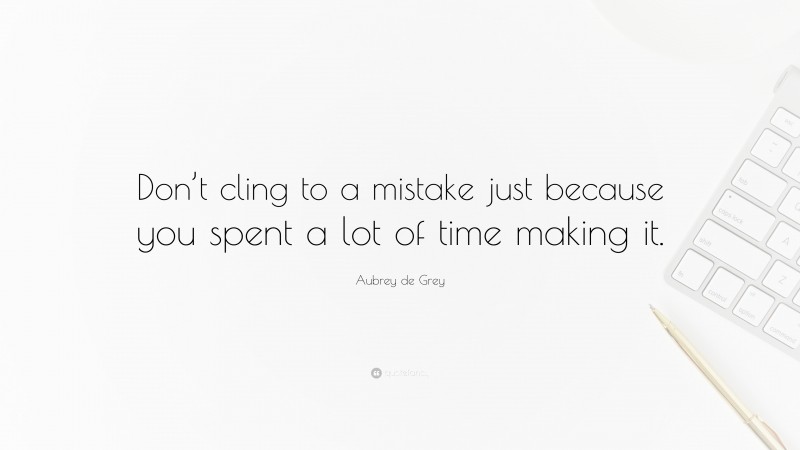 Aubrey de Grey Quote: “Don’t cling to a mistake just because you spent a lot of time making it.”