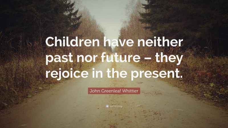 John Greenleaf Whittier Quote: “Children have neither past nor future – they rejoice in the present.”