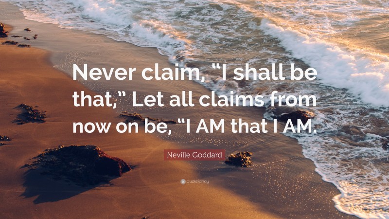 Neville Goddard Quote: “Never claim, “I shall be that,” Let all claims from now on be, “I AM that I AM.”