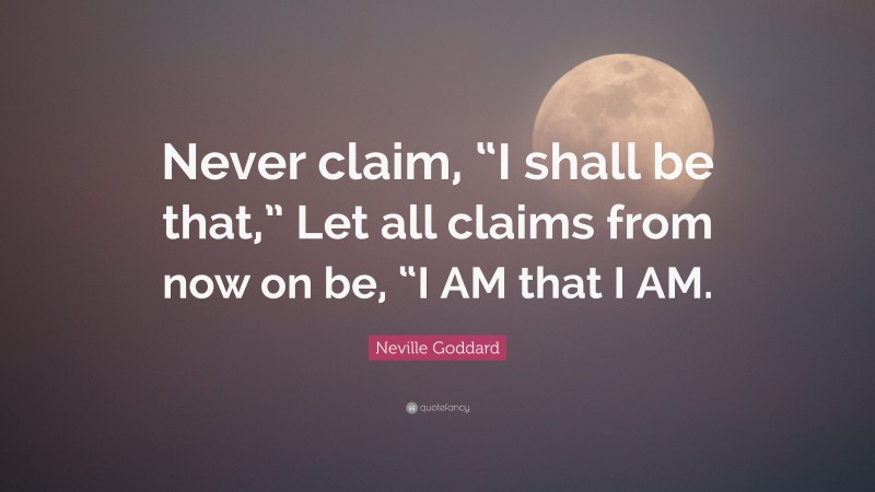Neville Goddard Quote: “Never claim, “I shall be that,” Let all claims from now on be, “I AM that I AM.”