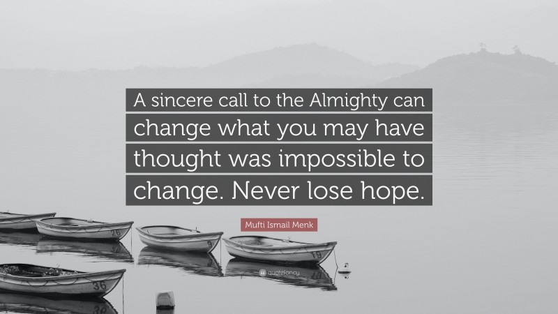 Mufti Ismail Menk Quote: “A sincere call to the Almighty can change what you may have thought was impossible to change. Never lose hope.”