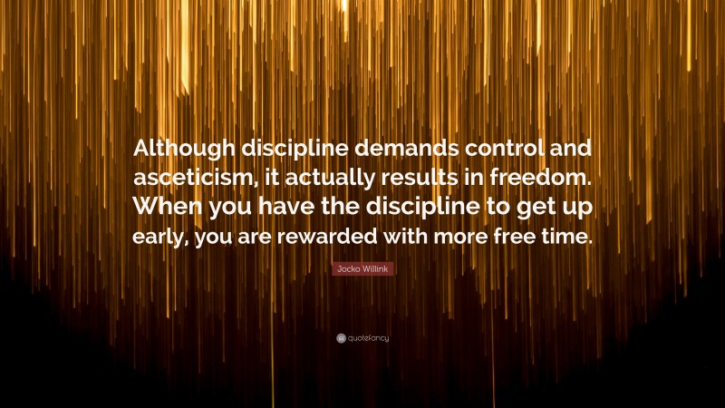 Jocko Willink Quote: “Although discipline demands control and asceticism, it actually results in freedom. When you have the discipline to get up early, you are rewarded with more free time.”
