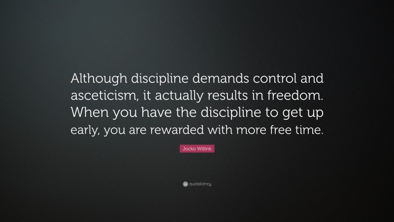 Jocko Willink Quote: “Although discipline demands control and asceticism, it actually results in freedom. When you have the discipline to get up early, you are rewarded with more free time.”