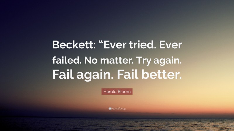 Harold Bloom Quote: “Beckett: “Ever tried. Ever failed. No matter. Try again. Fail again. Fail better.”