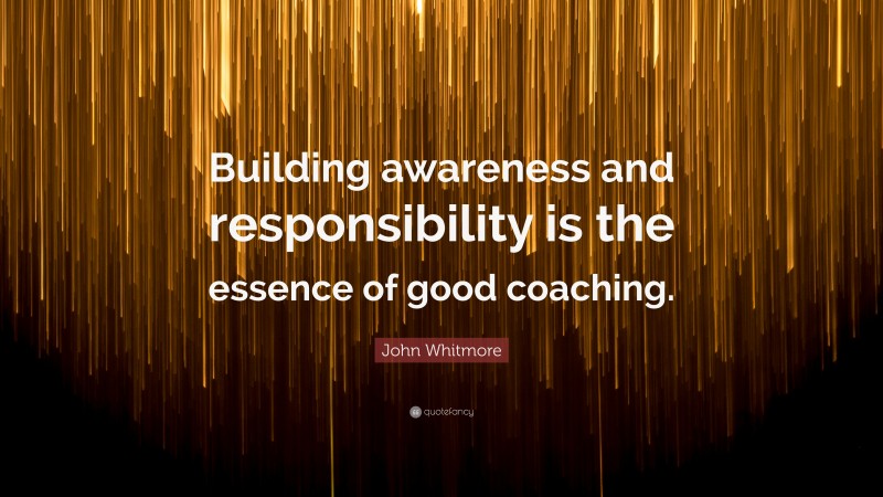 John Whitmore Quote: “Building awareness and responsibility is the essence of good coaching.”