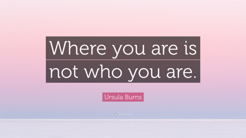 Ursula Burns Quote: “Where you are is not who you are.”