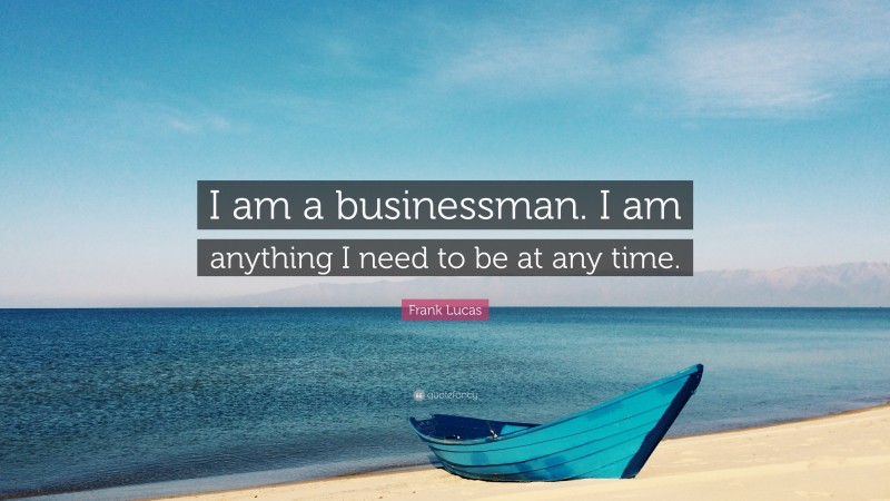 Frank Lucas Quote: “I am a businessman. I am anything I need to be at any time.”