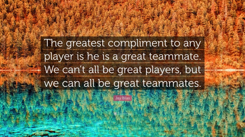 Jay Bilas Quote: “The greatest compliment to any player is he is a great teammate. We can’t all be great players, but we can all be great teammates.”