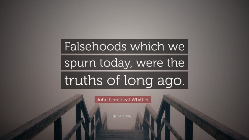 John Greenleaf Whittier Quote: “Falsehoods which we spurn today, were the truths of long ago.”