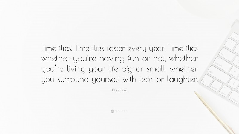 Claire Cook Quote: “Time flies. Time flies faster every year. Time flies whether you’re having fun or not, whether you’re living your life big or small, whether you surround yourself with fear or laughter.”