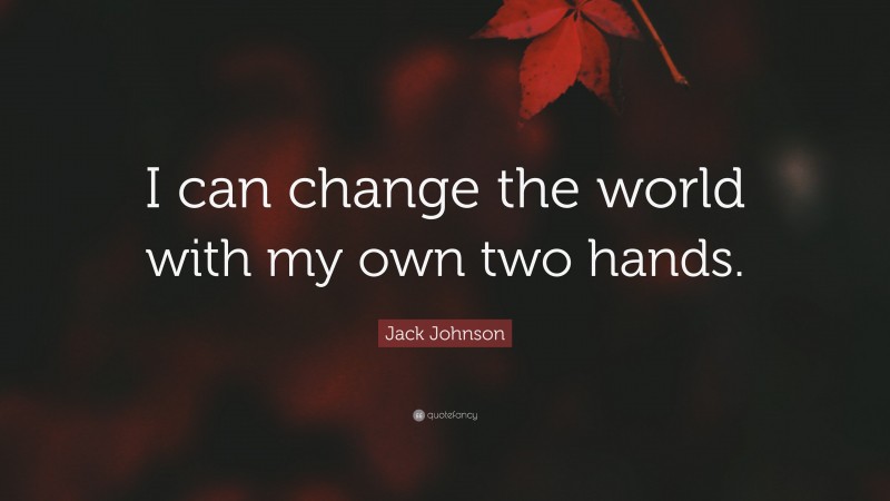 Jack Johnson Quote: “I can change the world with my own two hands.”