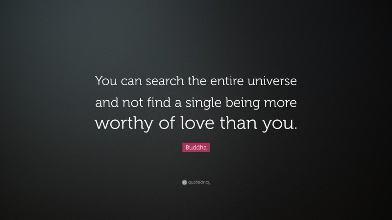Buddha Quote: “You can search the entire universe and not find a single being more worthy of love than you.”