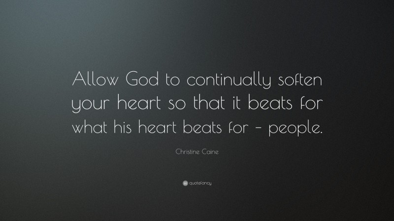 Christine Caine Quote: “Allow God to continually soften your heart so that it beats for what his heart beats for – people.”