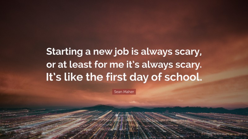 Sean Maher Quote: “Starting a new job is always scary, or at least for me it’s always scary. It’s like the first day of school.”