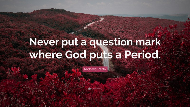 Richard Petty Quote: “Never put a question mark where God puts a Period.”
