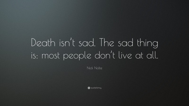 Nick Nolte Quote: “Death isn’t sad. The sad thing is: most people don’t live at all.”