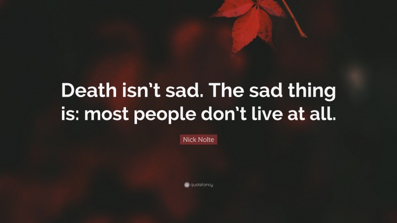 Nick Nolte Quote: “Death isn’t sad. The sad thing is: most people don’t live at all.”