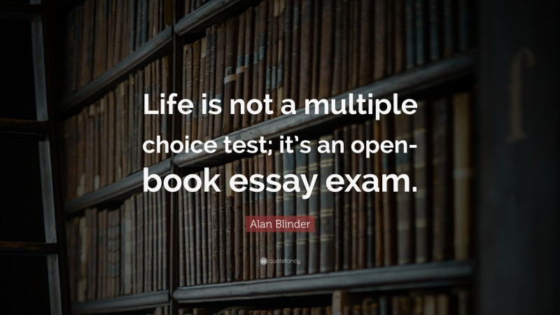 Alan Blinder Quote: “Life is not a multiple choice test; it’s an open-book essay exam.”