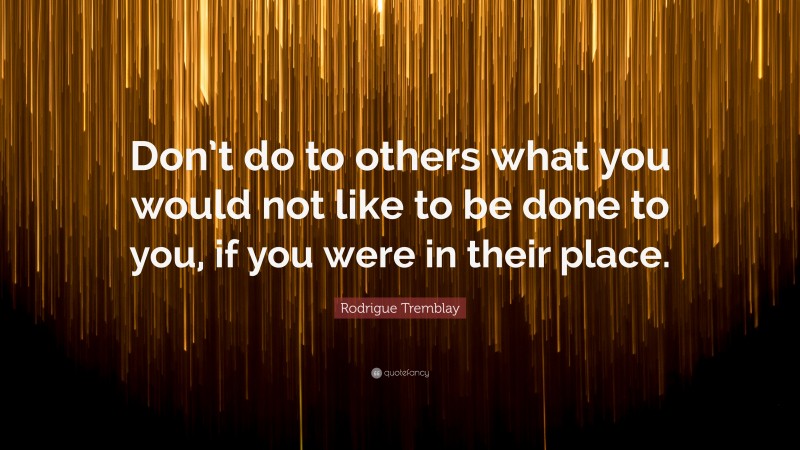 Rodrigue Tremblay Quote: “Don’t do to others what you would not like to be done to you, if you were in their place.”