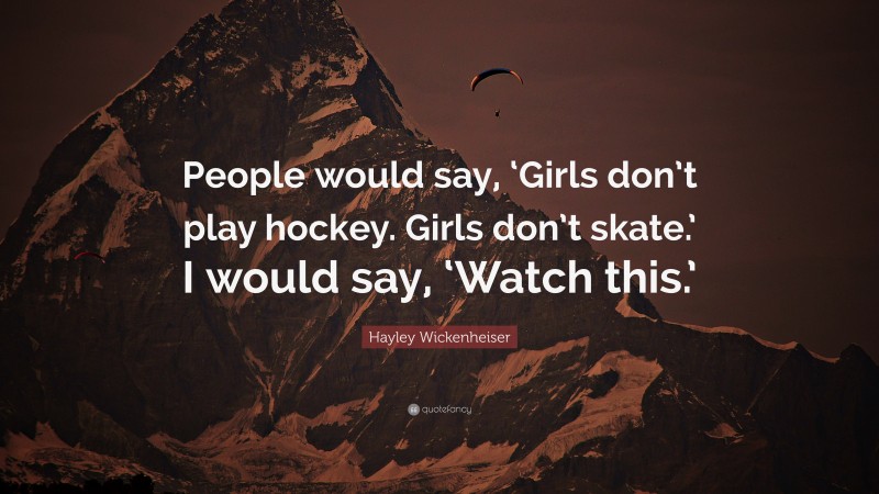 Hayley Wickenheiser Quote: “People would say, ‘Girls don’t play hockey. Girls don’t skate.’ I would say, ‘Watch this.’”