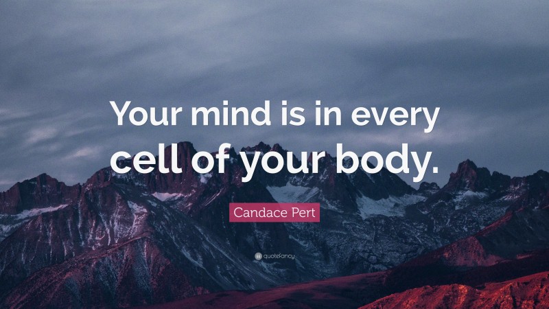 Candace Pert Quote: “Your mind is in every cell of your body.”