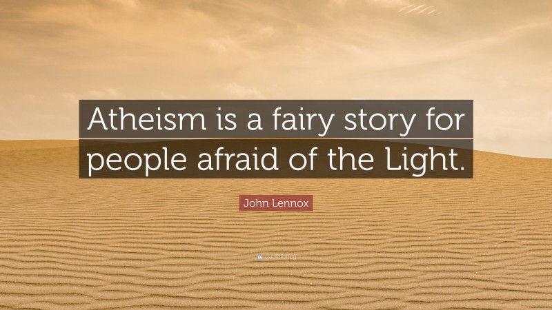 John Lennox Quote: “Atheism is a fairy story for people afraid of the Light.”