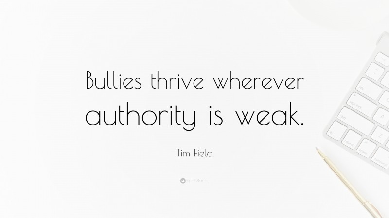 Tim Field Quote: “Bullies thrive wherever authority is weak.”