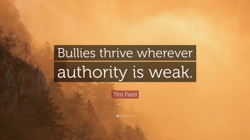Tim Field Quote: “Bullies thrive wherever authority is weak.”