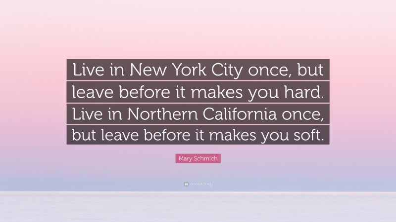 Mary Schmich Quote: “Live in New York City once, but leave before it makes you hard. Live in Northern California once, but leave before it makes you soft.”