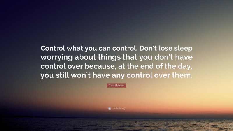 Cam Newton Quote: “Control what you can control. Don’t lose sleep worrying about things that you don’t have control over because, at the end of the day, you still won’t have any control over them.”