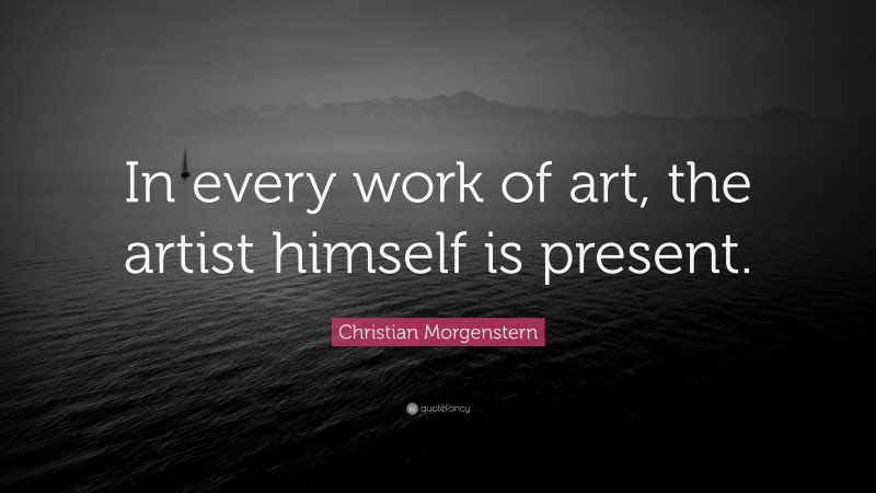 Christian Morgenstern Quote: “In every work of art, the artist himself is present.”