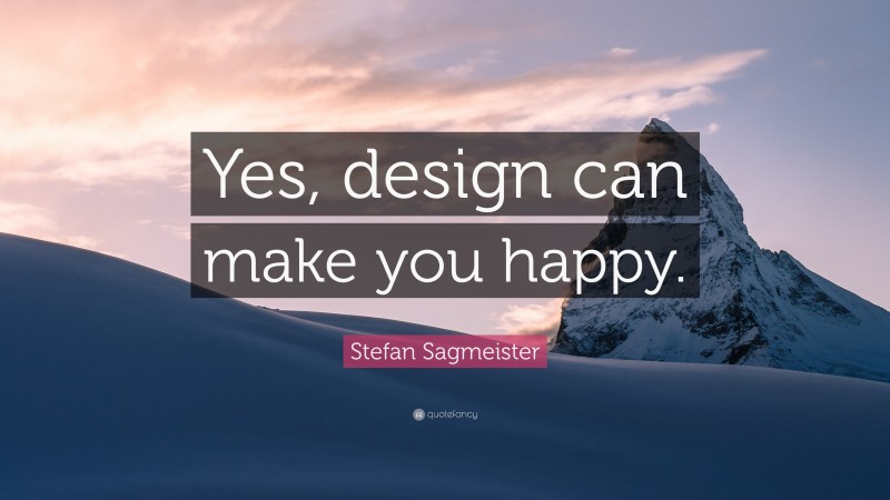 Stefan Sagmeister Quote: “Yes, design can make you happy.”