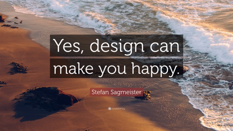 Stefan Sagmeister Quote: “Yes, design can make you happy.”