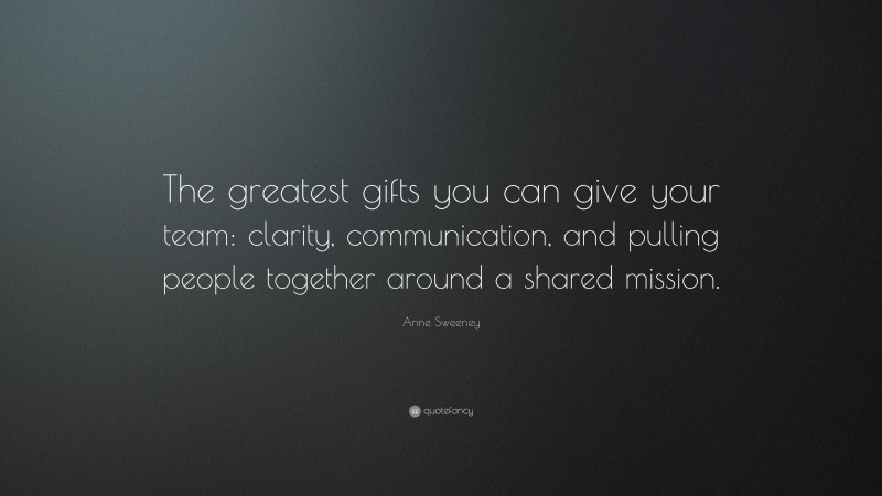 Anne Sweeney Quote: “The greatest gifts you can give your team: clarity, communication, and pulling people together around a shared mission.”