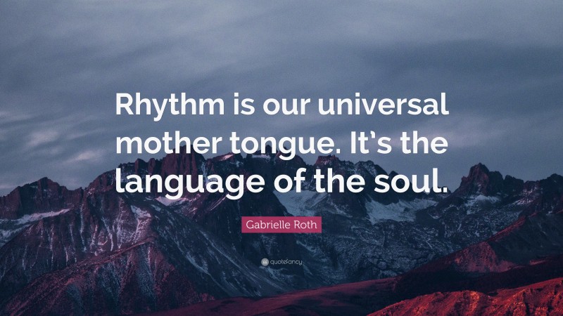 Gabrielle Roth Quote: “Rhythm is our universal mother tongue. It’s the language of the soul.”